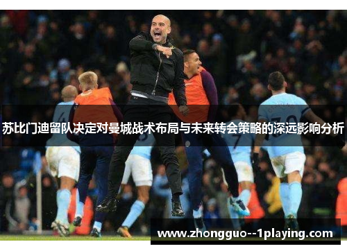 苏比门迪留队决定对曼城战术布局与未来转会策略的深远影响分析