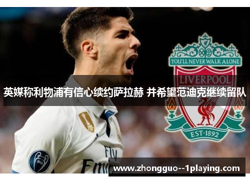 英媒称利物浦有信心续约萨拉赫 并希望范迪克继续留队