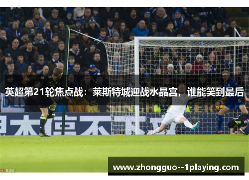英超第21轮焦点战：莱斯特城迎战水晶宫，谁能笑到最后