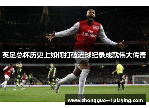 英足总杯历史上如何打破进球纪录成就伟大传奇
