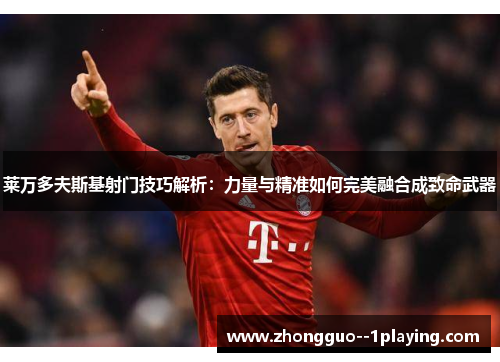 莱万多夫斯基射门技巧解析:力量与精准如何完美融合成致命武器 莱万多夫斯基射门技巧解析:力量与精准如何完美融合成致命武器