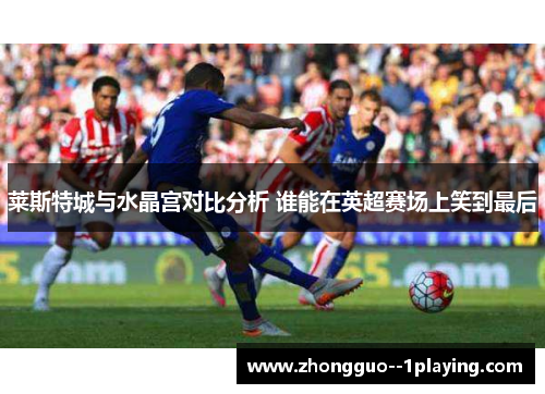 莱斯特城与水晶宫对比分析 谁能在英超赛场上笑到最后 莱斯特城与水晶宫对比分析 谁能在英超赛场上笑到最后