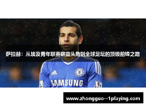 萨拉赫：从埃及青年联赛崭露头角到全球足坛的顶级前锋之路