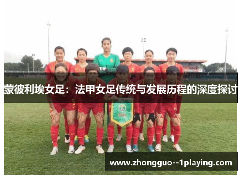 蒙彼利埃女足:法甲女足传统与发展历程的深度探讨 蒙彼利埃女足:法甲女足传统与发展历程的深度探讨