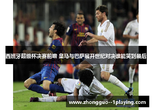 西班牙超级杯决赛前瞻 皇马与巴萨展开世纪对决谁能笑到最后 西班牙超级杯决赛前瞻 皇马与巴萨展开世纪对决谁能笑到最后