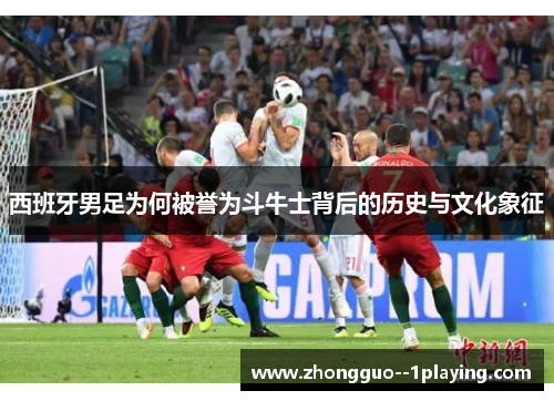 西班牙男足为何被誉为斗牛士背后的历史与文化象征