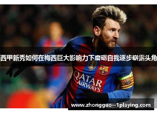 西甲新秀如何在梅西巨大影响力下磨砺自我逐步崭露头角 西甲新秀如何在梅西巨大影响力下磨砺自我逐步崭露头角