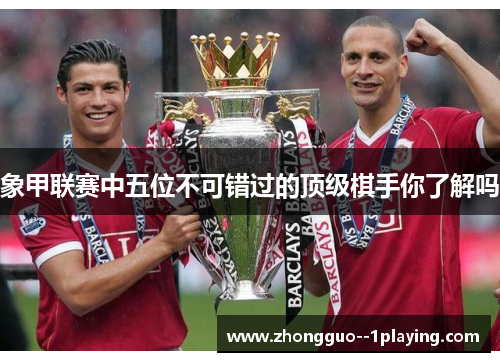象甲联赛中五位不可错过的顶级棋手你了解吗