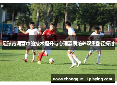 足球青训营中的技术提升与心理素质培养双重路径探讨 足球青训营中的技术提升与心理素质培养双重路径探讨