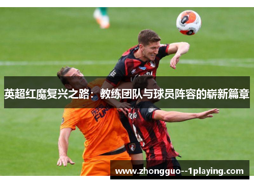 英超红魔复兴之路:教练团队与球员阵容的崭新篇章 英超红魔复兴之路:教练团队与球员阵容的崭新篇章
