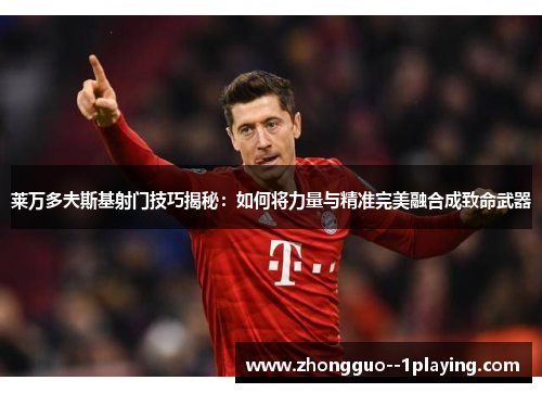 莱万多夫斯基射门技巧揭秘:如何将力量与精准完美融合成致命武器 莱万多夫斯基射门技巧揭秘:如何将力量与精准完美融合成致命武器