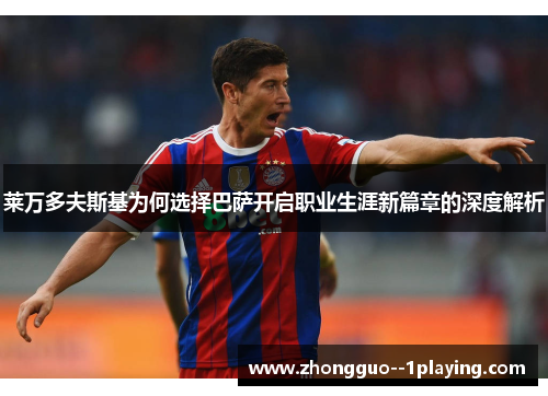 莱万多夫斯基为何选择巴萨开启职业生涯新篇章的深度解析 莱万多夫斯基为何选择巴萨开启职业生涯新篇章的深度解析