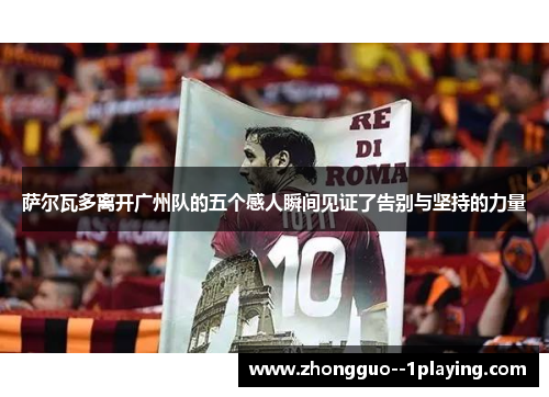 萨尔瓦多离开广州队的五个感人瞬间见证了告别与坚持的力量 萨尔瓦多离开广州队的五个感人瞬间见证了告别与坚持的力量