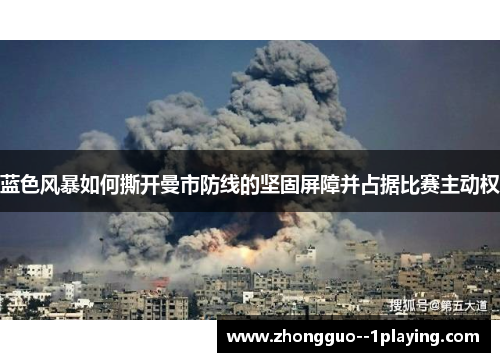 蓝色风暴如何撕开曼市防线的坚固屏障并占据比赛主动权 蓝色风暴如何撕开曼市防线的坚固屏障并占据比赛主动权