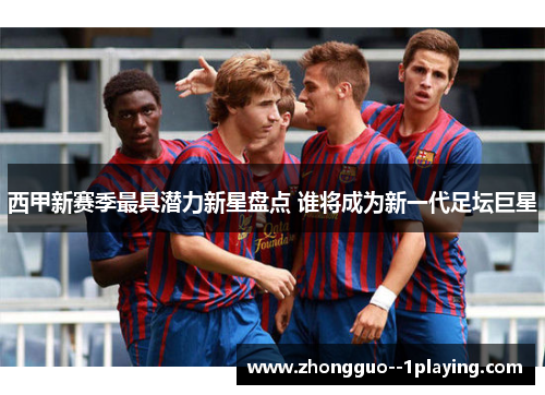 西甲新赛季最具潜力新星盘点 谁将成为新一代足坛巨星 西甲新赛季最具潜力新星盘点 谁将成为新一代足坛巨星