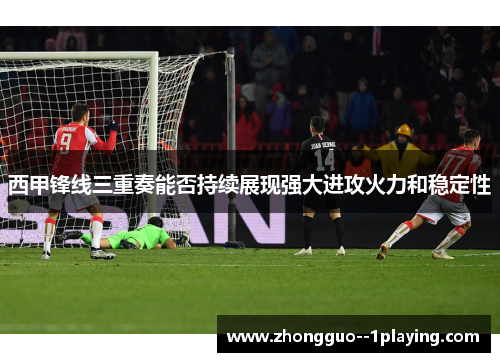 西甲锋线三重奏能否持续展现强大进攻火力和稳定性