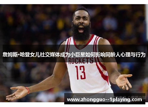 詹姆斯·哈登女儿社交媒体成为小巨星如何影响同龄人心理与行为