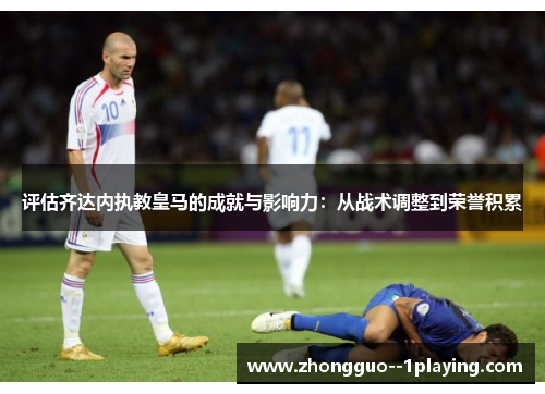 评估齐达内执教皇马的成就与影响力：从战术调整到荣誉积累