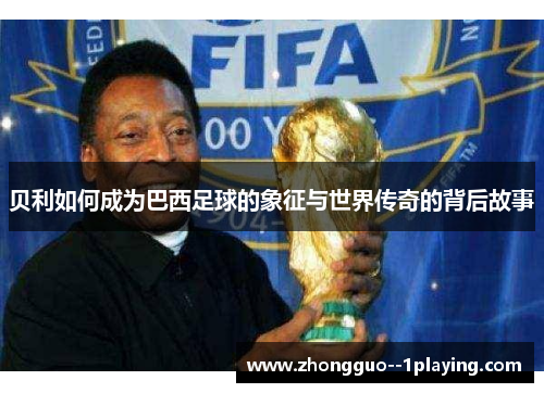 贝利如何成为巴西足球的象征与世界传奇的背后故事