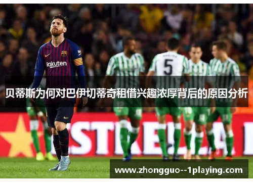 贝蒂斯为何对巴伊切蒂奇租借兴趣浓厚背后的原因分析 贝蒂斯为何对巴伊切蒂奇租借兴趣浓厚背后的原因分析