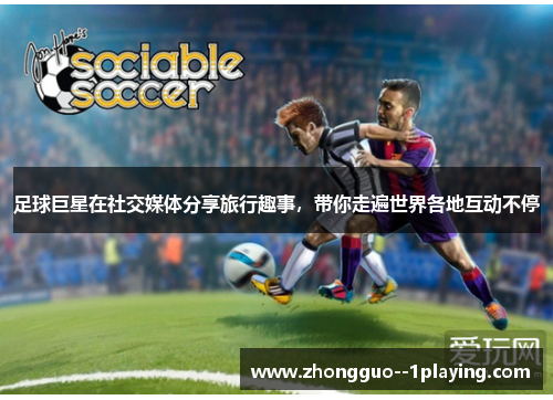 足球巨星在社交媒体分享旅行趣事,带你走遍世界各地互动不停 足球巨星在社交媒体分享旅行趣事,带你走遍世界各地互动不停