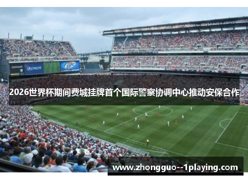 2026世界杯期间费城挂牌首个国际警察协调中心推动安保合作 2026世界杯期间费城挂牌首个国际警察协调中心推动安保合作