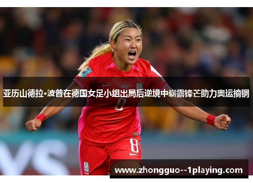 亚历山德拉·波普在德国女足小组出局后逆境中崭露锋芒助力奥运摘铜 亚历山德拉·波普在德国女足小组出局后逆境中崭露锋芒助力奥运摘铜