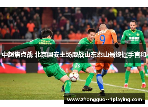 中超焦点战 北京国安主场鏖战山东泰山最终握手言和 中超焦点战 北京国安主场鏖战山东泰山最终握手言和
