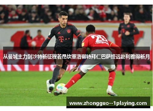 从曼城主力到沙特新征程若昂坎塞洛辗转拜仁巴萨终远赴利雅得新月 从曼城主力到沙特新征程若昂坎塞洛辗转拜仁巴萨终远赴利雅得新月