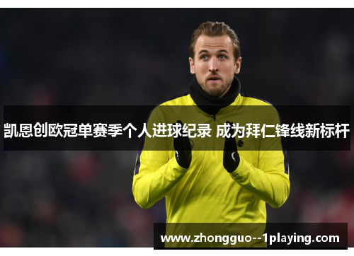 凯恩创欧冠单赛季个人进球纪录 成为拜仁锋线新标杆 凯恩创欧冠单赛季个人进球纪录 成为拜仁锋线新标杆