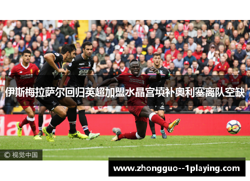 伊斯梅拉萨尔回归英超加盟水晶宫填补奥利塞离队空缺