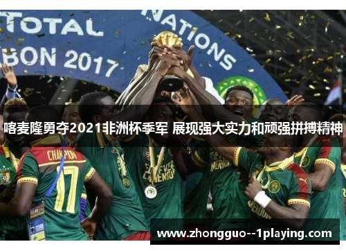 喀麦隆勇夺2021非洲杯季军 展现强大实力和顽强拼搏精神