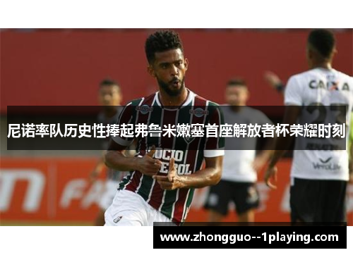 尼诺率队历史性捧起弗鲁米嫩塞首座解放者杯荣耀时刻 尼诺率队历史性捧起弗鲁米嫩塞首座解放者杯荣耀时刻