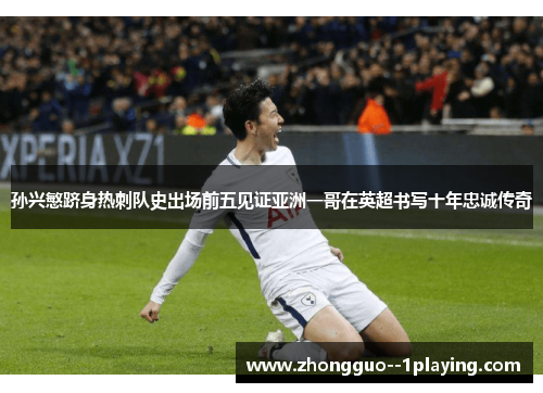 孙兴慜跻身热刺队史出场前五见证亚洲一哥在英超书写十年忠诚传奇