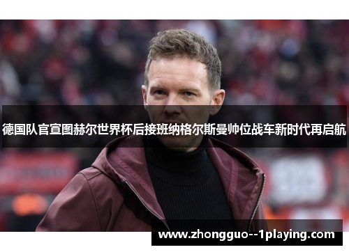 德国队官宣图赫尔世界杯后接班纳格尔斯曼帅位战车新时代再启航