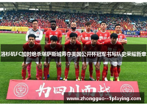洛杉矶FC加时绝杀堪萨斯城勇夺美国公开杯冠军书写队史荣耀新章