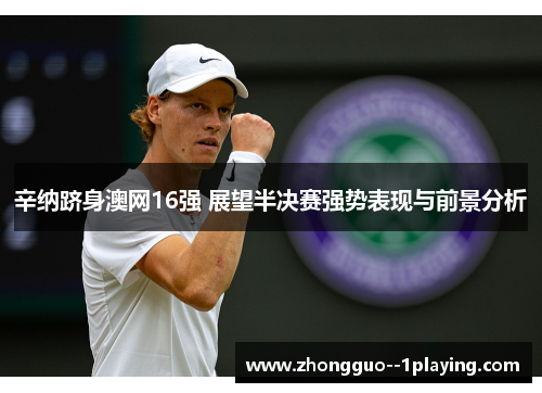 辛纳跻身澳网16强 展望半决赛强势表现与前景分析