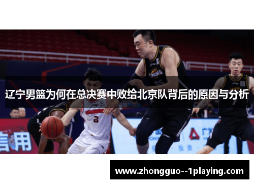 辽宁男篮为何在总决赛中败给北京队背后的原因与分析