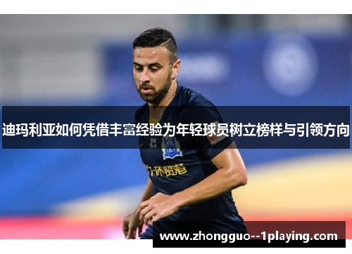 迪玛利亚如何凭借丰富经验为年轻球员树立榜样与引领方向