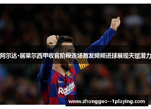 阿尔达·居莱尔西甲收官阶段连场首发频频进球展现天赋潜力