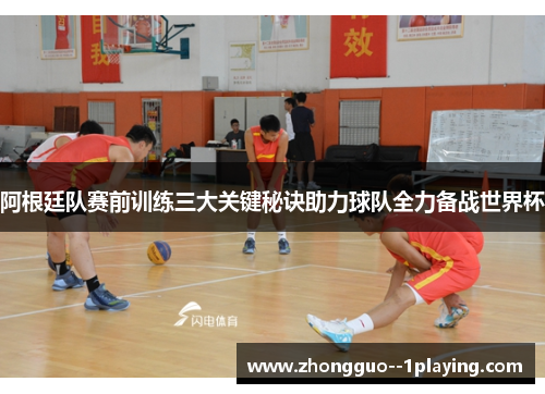 阿根廷队赛前训练三大关键秘诀助力球队全力备战世界杯