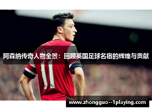 阿森纳传奇人物全景：回顾英国足球名宿的辉煌与贡献