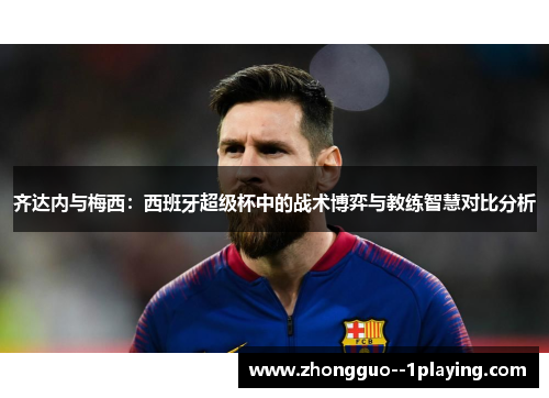 齐达内与梅西：西班牙超级杯中的战术博弈与教练智慧对比分析