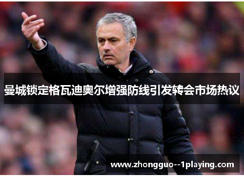 曼城锁定格瓦迪奥尔增强防线引发转会市场热议