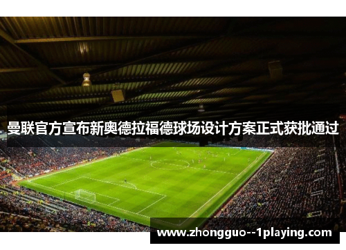 曼联官方宣布新奥德拉福德球场设计方案正式获批通过