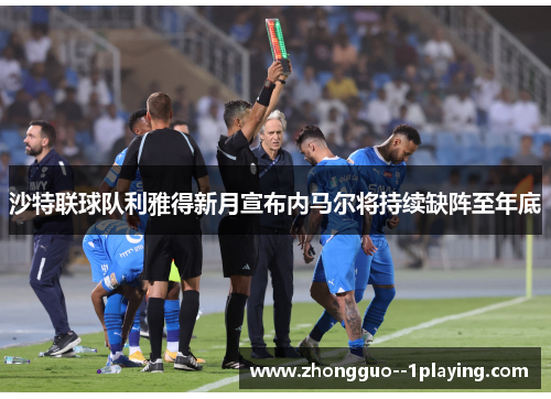 沙特联球队利雅得新月宣布内马尔将持续缺阵至年底 沙特联球队利雅得新月宣布内马尔将持续缺阵至年底