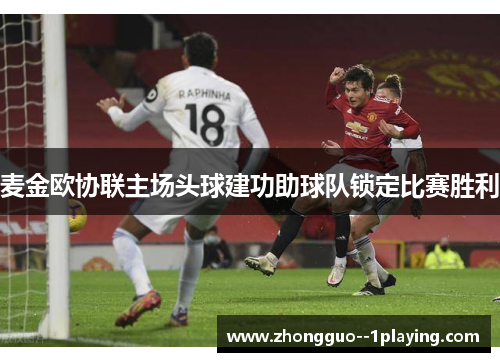 麦金欧协联主场头球建功助球队锁定比赛胜利 麦金欧协联主场头球建功助球队锁定比赛胜利