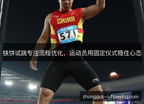 铁饼试跳专注流程优化，运动员用固定仪式稳住心态